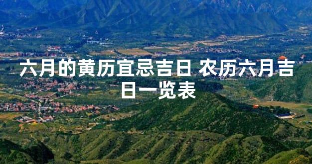 六月的黄历宜忌吉日 农历六月吉日一览表